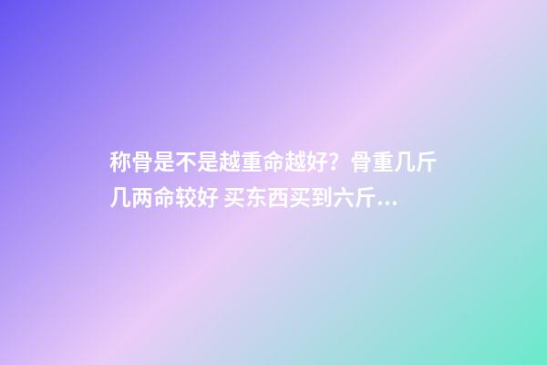 称骨是不是越重命越好？骨重几斤几两命较好 买东西买到六斤四两好不好-第1张-观点-玄机派